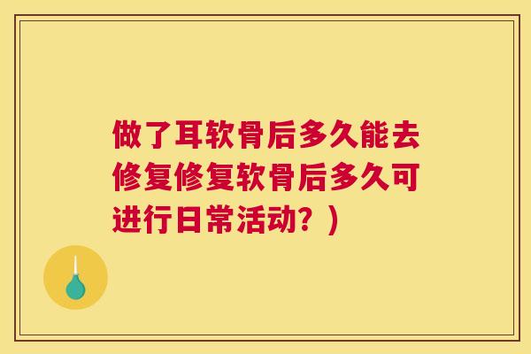 做了耳软骨后多久能去修复修复软骨后多久可进行日常活动？)