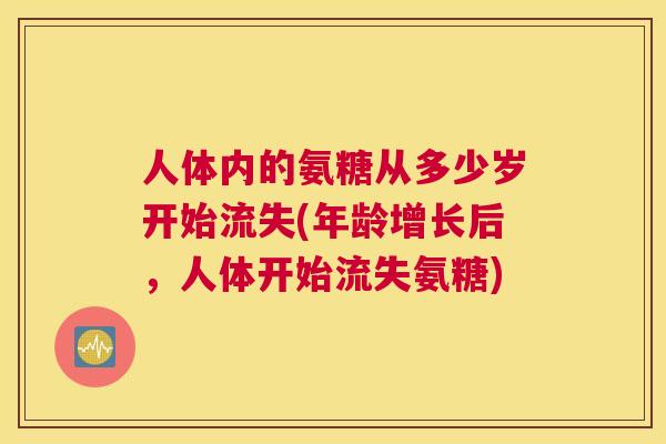 人体内的氨糖从多少岁开始流失(年龄增长后，人体开始流失氨糖)