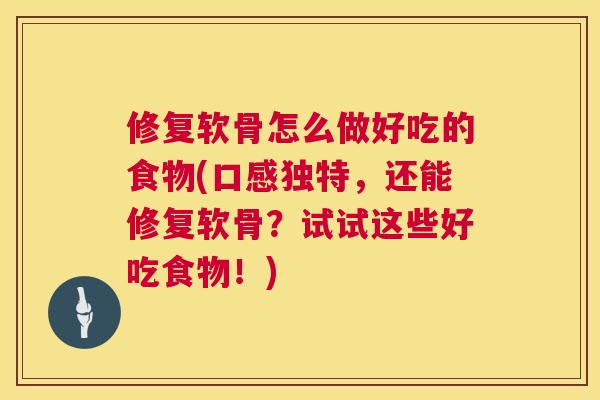 修复软骨怎么做好吃的食物(口感独特，还能修复软骨？试试这些好吃食物！)