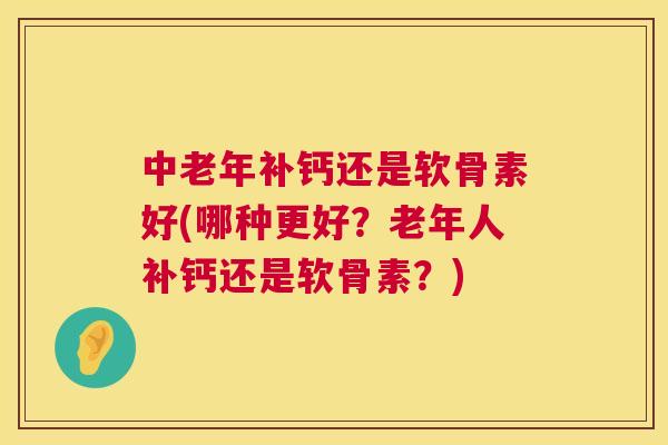 中老年补钙还是软骨素好(哪种更好？老年人补钙还是软骨素？)