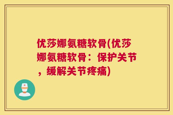 优莎娜氨糖软骨(优莎娜氨糖软骨：保护关节，缓解关节疼痛)