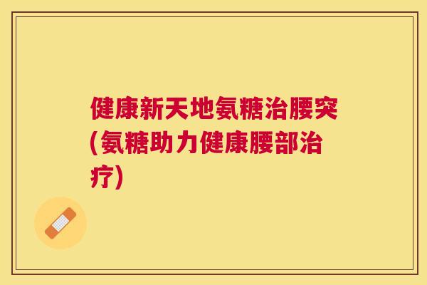健康新天地氨糖治腰突(氨糖助力健康腰部治疗)