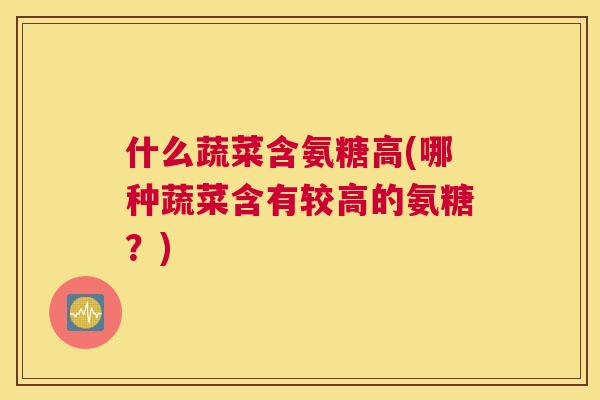 什么蔬菜含氨糖高(哪种蔬菜含有较高的氨糖？)