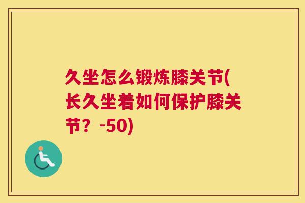 久坐怎么锻炼膝关节(长久坐着如何保护膝关节？-50)