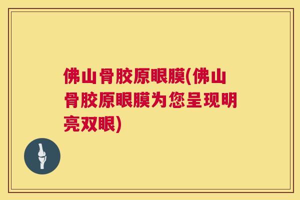 佛山骨胶原眼膜(佛山骨胶原眼膜为您呈现明亮双眼)