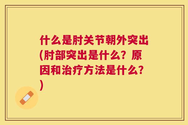 什么是肘关节朝外突出(肘部突出是什么？原因和治疗方法是什么？)