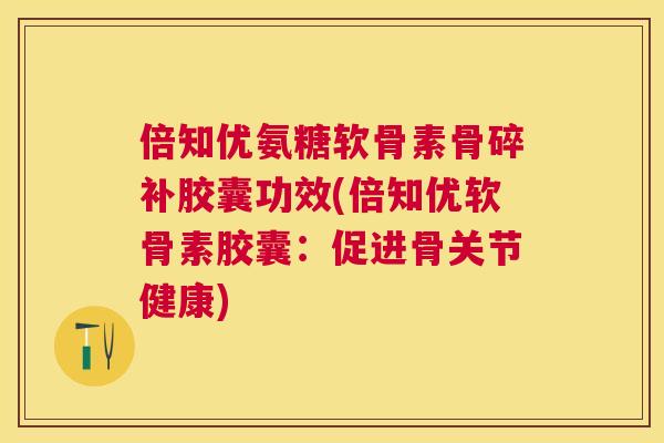 倍知优氨糖软骨素骨碎补胶囊功效(倍知优软骨素胶囊：促进骨关节健康)