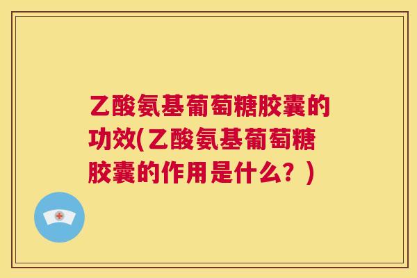 乙酸氨基葡萄糖胶囊的功效(乙酸氨基葡萄糖胶囊的作用是什么？)