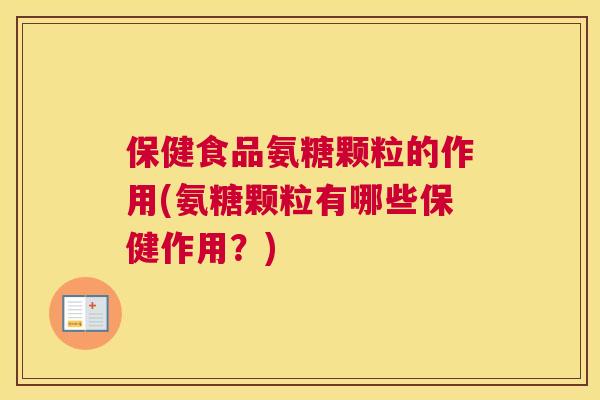 保健食品氨糖颗粒的作用(氨糖颗粒有哪些保健作用？)