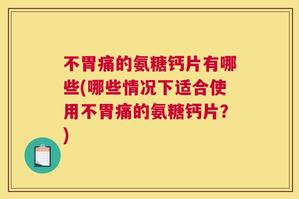 不胃痛的氨糖钙片有哪些(哪些情况下适合使用不胃痛的氨糖钙片？)