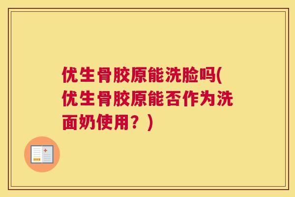 优生骨胶原能洗脸吗(优生骨胶原能否作为洗面奶使用？)