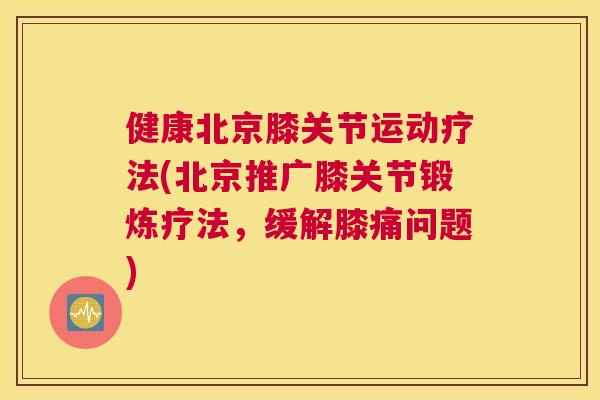 健康北京膝关节运动疗法(北京推广膝关节锻炼疗法，缓解膝痛问题)