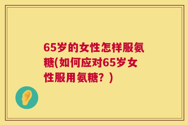 65岁的女性怎样服氨糖(如何应对65岁女性服用氨糖？)