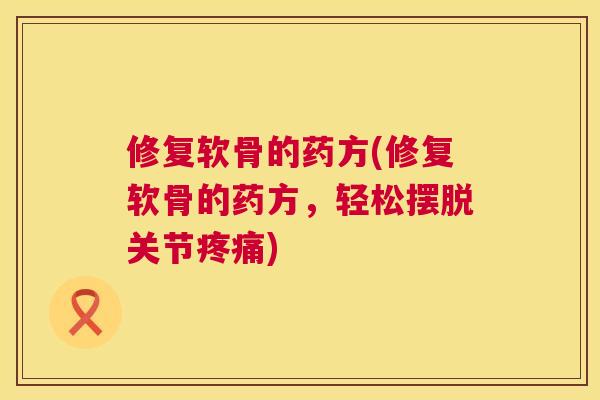 修复软骨的药方(修复软骨的药方，轻松摆脱关节疼痛)