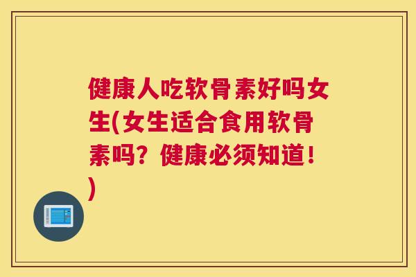 健康人吃软骨素好吗女生(女生适合食用软骨素吗？健康必须知道！)