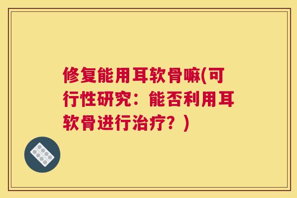 修复能用耳软骨嘛(可行性研究：能否利用耳软骨进行治疗？)