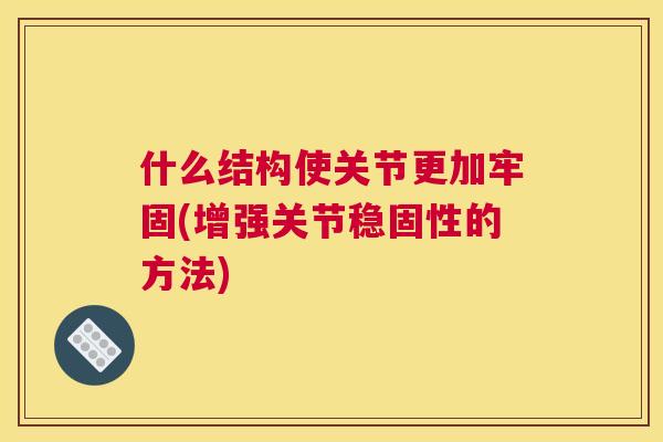 什么结构使关节更加牢固(增强关节稳固性的方法)