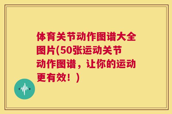 体育关节动作图谱大全图片(50张运动关节动作图谱，让你的运动更有效！)