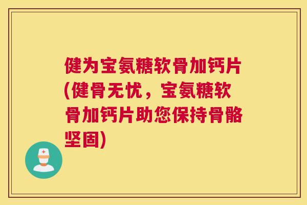 健为宝氨糖软骨加钙片(健骨无忧，宝氨糖软骨加钙片助您保持骨骼坚固)