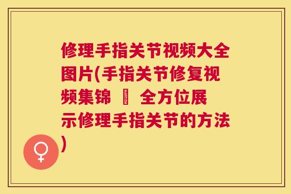 修理手指关节视频大全图片(手指关节修复视频集锦 – 全方位展示修理手指关节的方法)
