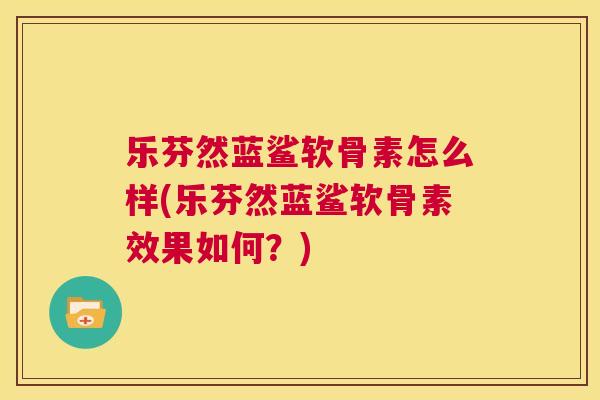 乐芬然蓝鲨软骨素怎么样(乐芬然蓝鲨软骨素效果如何？)