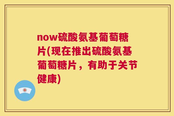 now硫酸氨基葡萄糖片(现在推出硫酸氨基葡萄糖片，有助于关节健康)