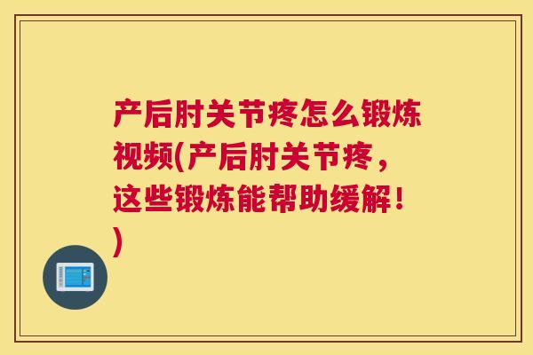 产后肘关节疼怎么锻炼视频(产后肘关节疼，这些锻炼能帮助缓解！)