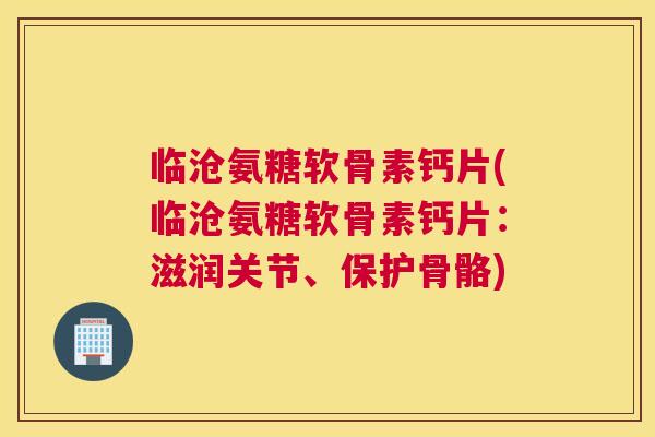 临沧氨糖软骨素钙片(临沧氨糖软骨素钙片：滋润关节、保护骨骼)