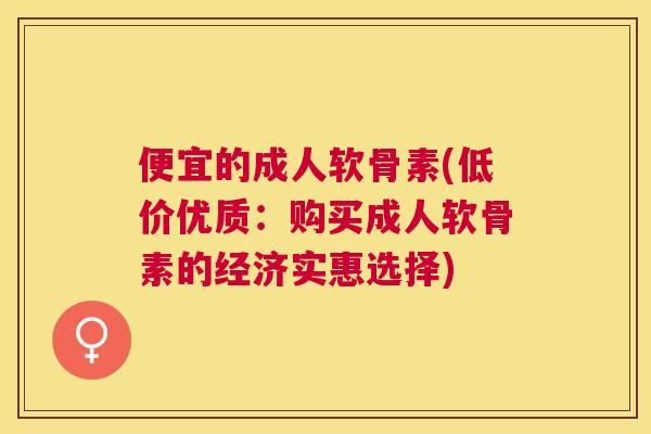 便宜的成人软骨素(低价优质：购买成人软骨素的经济实惠选择)