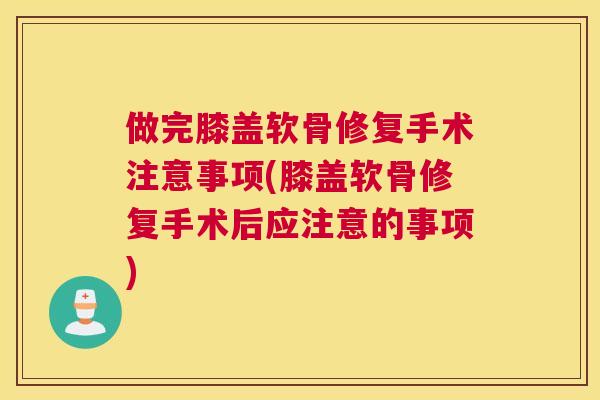 做完膝盖软骨修复手术注意事项(膝盖软骨修复手术后应注意的事项)