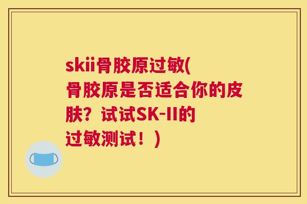 skii骨胶原(骨胶原是否适合你的？试试SK-II的测试！)