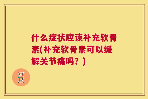 什么症状应该补充软骨素(补充软骨素可以缓解关节痛吗？)