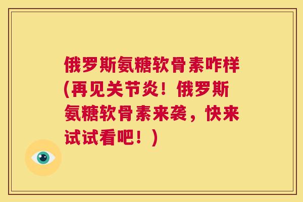 俄罗斯氨糖软骨素咋样(再见！俄罗斯氨糖软骨素来袭，快来试试看吧！)