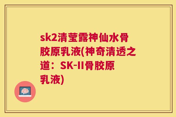 sk2清莹露神仙水骨胶原乳液(神奇清透之道：SK-II骨胶原乳液)
