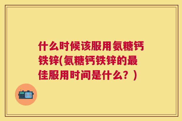 什么时候该服用氨糖钙铁锌(氨糖钙铁锌的佳服用时间是什么？)