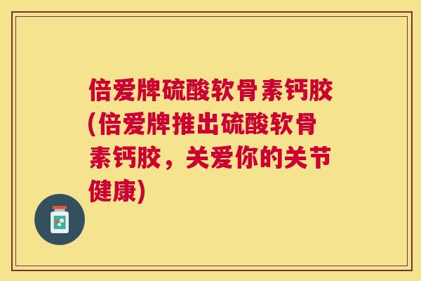 倍爱牌硫酸软骨素钙胶(倍爱牌推出硫酸软骨素钙胶，关爱你的关节健康)