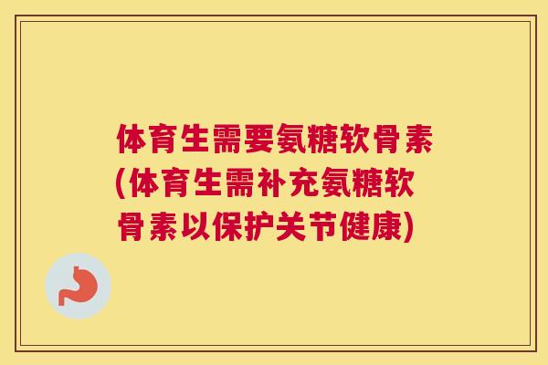 体育生需要氨糖软骨素(体育生需补充氨糖软骨素以保护关节健康)