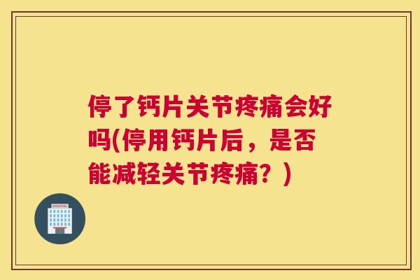 停了钙片关节疼痛会好吗(停用钙片后，是否能减轻关节疼痛？)