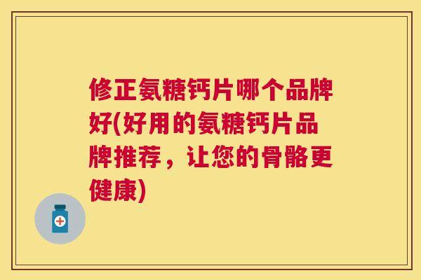 修正氨糖钙片哪个品牌好(好用的氨糖钙片品牌推荐，让您的骨骼更健康)