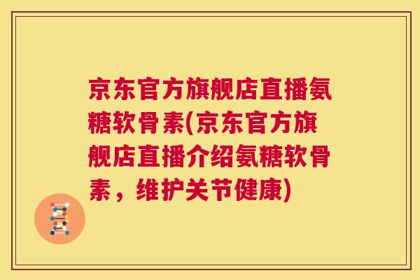 京东官方旗舰店直播氨糖软骨素(京东官方旗舰店直播介绍氨糖软骨素，维护关节健康)
