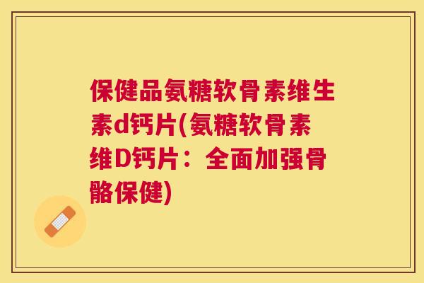 保健品氨糖软骨素维生素d钙片(氨糖软骨素维D钙片：全面加强骨骼保健)