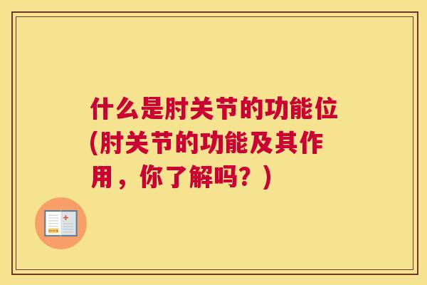什么是肘关节的功能位(肘关节的功能及其作用，你了解吗？)