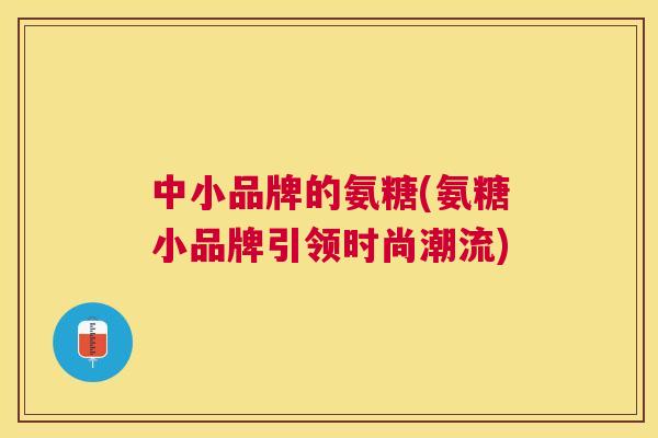 中小品牌的氨糖(氨糖小品牌引领时尚潮流)