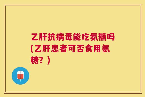 乙肝抗病毒能吃氨糖吗(乙肝患者可否食用氨糖？)