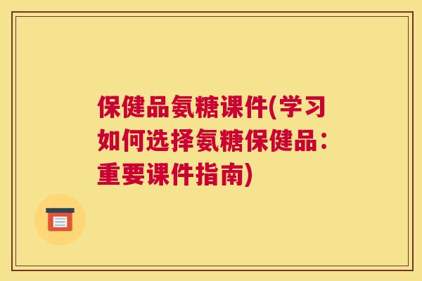 保健品氨糖课件(学习如何选择氨糖保健品：重要课件指南)