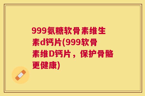 999氨糖软骨素维生素d钙片(999软骨素维D钙片，保护骨骼更健康)