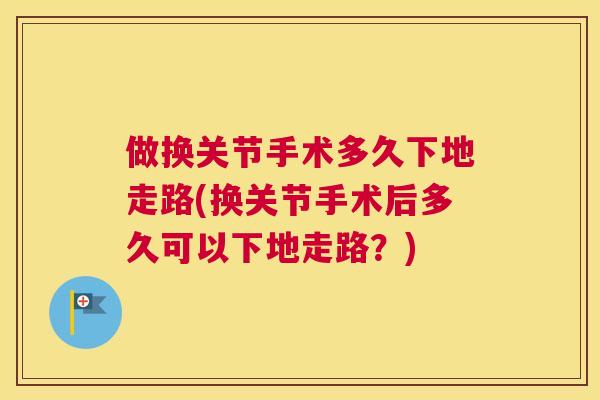 做换关节手术多久下地走路(换关节手术后多久可以下地走路？)
