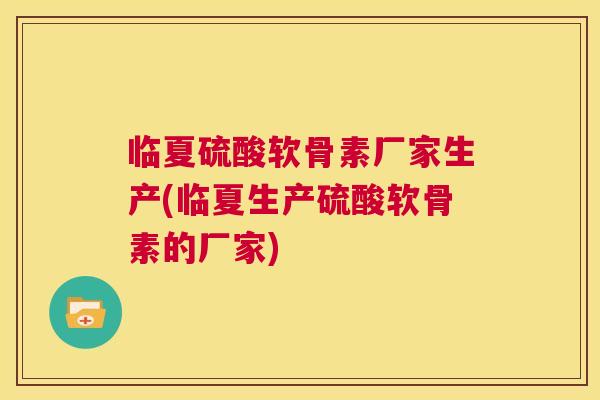 临夏硫酸软骨素厂家生产(临夏生产硫酸软骨素的厂家)