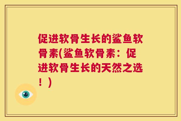 促进软骨生长的鲨鱼软骨素(鲨鱼软骨素：促进软骨生长的天然之选！)