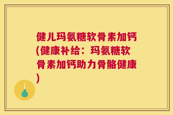 健儿玛氨糖软骨素加钙(健康补给：玛氨糖软骨素加钙助力骨骼健康)